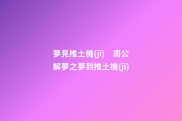 夢見推土機(jī)　周公解夢之夢到推土機(jī)